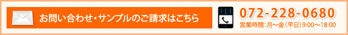 お問い合わせ・サンプルのご請求はこちら TEL：072-228-0680 受付時間　9:00～18:00（土・日・祝日休）