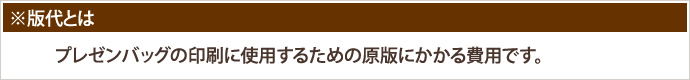 版代とは プレゼンバッグ®の印刷に使用するための原版にかかる費用です。