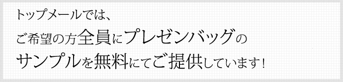 トップメールでは、ご希望の方全員に プレゼンバッグ®のサンプルを 無料にてご提供しています！