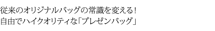 従来のオリジナルバッグの常識を変える！ 自由でハイクオリティな「プレゼンバッグ®」