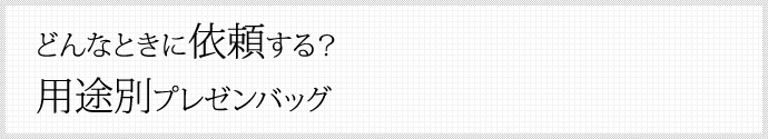 どんなときに依頼する？ 用途別プレゼンバッグ®