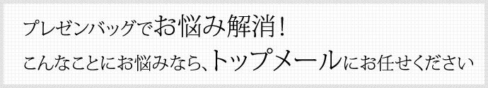 プレゼンバッグ®でお悩み解消！ こんなことにお悩みなら、トップメールにお任せください