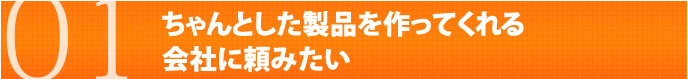 ちゃんとした製品を作ってくれる会社に頼みたい